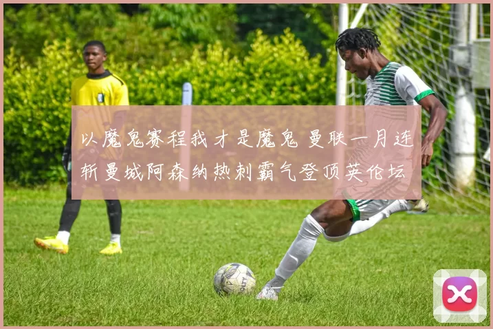 以魔鬼赛程我才是魔鬼 曼联一月连斩曼城阿森纳热刺霸气登顶英伦坛