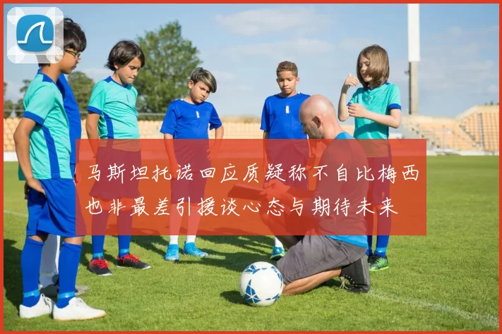 马斯坦托诺回应质疑称不自比梅西也非最差引援谈心态与期待未来